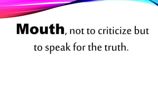 Mouth, not to criticize but
to speak for the truth.
 