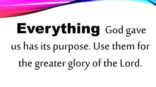 Everything God gave
us has its purpose. Use them for
the greater glory of the Lord.
 