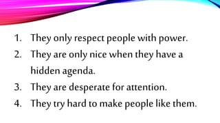 1. They only respect people with power.
2. They are only nice when they have a
hiddenagenda.
3. They are desperate for attention.
4. They try hard to make people like them.
 