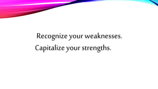 Recognize your weaknesses.
Capitalize your strengths.
 