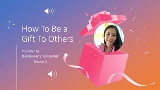 How To Be a
Gift To Others
Presented by:
JANINA MAE V. MALIBIRAN
Teacher II
 