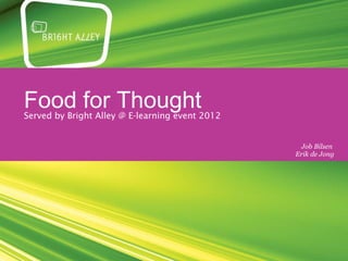 Food for Thought
Served by Bright Alley @ E-learning event 2012


                                                  Job Bilsen
                                                 Erik de Jong
 