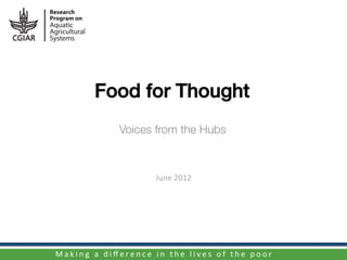 Food for Thought!
                                 Voices from the Hubs



                                                    June	
  2012	
  




M a k i n g 	
   a 	
   d i ﬀ e r e n c e 	
   i n 	
   t h e 	
   l i v e s 	
   o f 	
   t h e 	
   p o o r 	
  
 