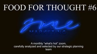 FOOD FOR THOUGHT #6
A monthly “what’s hot” zoom,
carefully analyzed and selected by our strategic planning
team
 