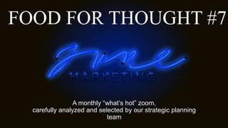 FOOD FOR THOUGHT #7
A monthly “what’s hot” zoom,
carefully analyzed and selected by our strategic planning
team
 