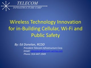 TELECOM
INFRASTRUCTURE CORP
Wireless Technology Innovation
for in-Building Cellular, Wi-Fi and
Public Safety
By: Ed Donelan, RCDD
President Telecom Infrastructure Corp.
Email: edonelan@telecom-wiring.com
Phone: 914-447-1949
 