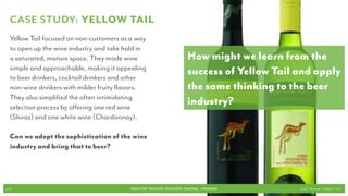 TURNING NEGATIVE INTO POSITIVE
  As we saw with the difference between liquor and                                           How might we shed the
  cocktails, a small reframe around a product can persuade                                   negative connotations
  consumers to readdress their preconceived notions.
                                                                                             of beer?

                                                                                             How might we adopt the
                                                                                             positive aspects of cocktails
                            -           +                                                    and adapt them for beer?




p.42                                      FOOD FOR THOUGHT: DISCOVERY, SHARING, + PASSIONS                      Cook // Peterson // Radecki // Yin
 