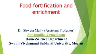 Food fortification and
enrichment
Dr. Shweta Malik (Assistant Professor)
Shwtmalik1@gmail.com
Home-Science Department
Swami Vivekanand Subharti University, Meerut
 