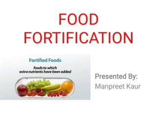 FOOD
FORTIFICATION
Presented By:
Manpreet Kaur
 