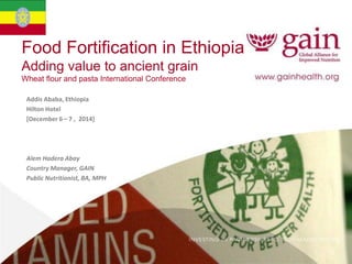 Food Fortification in Ethiopia
Adding value to ancient grain
Wheat flour and pasta International Conference
Addis Ababa, Ethiopia
Hilton Hotel
[December 6 – 7 , 2014]
Alem Hadera Abay
Country Manager, GAIN
Public Nutritionist, BA, MPH
 