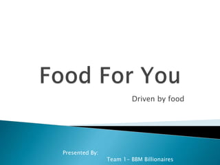 Driven by food
Presented By:
Team 1- BBM Billionaires
 
