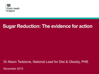 Sugar Reduction: The evidence for action
Dr Alison Tedstone, National Lead for Diet & Obesity, PHE
November 2015
 