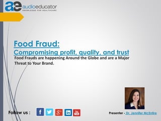 Food Frauds are happening Around the Globe and are a Major
Threat to Your Brand.
Presenter - Dr. Jennifer McEntire
Food Fraud:
Compromising profit, quality, and trust
Follow us :
 