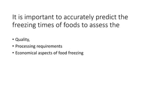 It is important to accurately predict the
freezing times of foods to assess the
• Quality,
• Processing requirements
• Economical aspects of food freezing
 