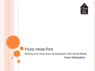 FOOD FROM FIFE
Getting more from your photographs with Social Media
Susan McNaughton
 