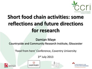 Short food chain activities: some
reflections and future directions
for research
Damian Maye
Countryside and Community Research Institute, Gloucester
‘Food from here’ Conference, Coventry University
3rd July 2013
 