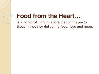 Food from the Heart…
is a non-profit in Singapore that brings joy to
those in need by delivering food, toys and hope.
 
