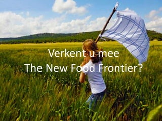 Verkent u mee
   Waar willen we naartoe?


The New Food Frontier?
Denkers, doeners, dromers rond duurzame
               landbouw


      Uit : KUL, ShiftN,VITO, VODO,
FederatieVoedingsindustrie, Boerenbond,
     Vredeseilanden,…en straks … ?
 