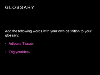 G L O S S A R Y
Add the following words with your own definition to your
glossary:
• Adipose Tissue-
• Triglycerides-
 