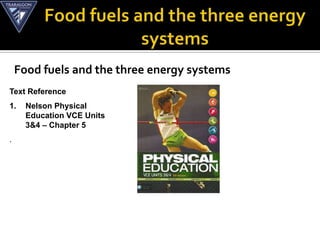 Food fuels and the three energy systems
Text Reference
1.    Nelson Physical
      Education VCE Units
      3&4 – Chapter 5
.
 