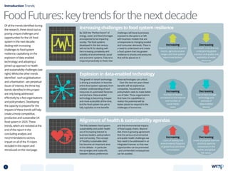 The growth in ‘smart’ technology
is driving a revolution in how the
entire food system operates, from
a better understanding of land
resources to automated factories
and kitchens. Data-enabled
technology is becoming cheaper
and more accessible all the time,
but the food system has yet to
fully capitalise on the benefits
these technologies can unlock.
Over the next ten years these
benefits will be explored as
companies, households and
policymakers seek to make better
use of data. Those organisations
that have the capabilities to
realise this potential will be
better placed to respond to the
challenges of tomorrow.
By 2025 the “Perfect Storm” of
energy, water and food shortages
are expected to be impacting
society. The food systems
developed in the last century
will not be fit for dealing with
the increasing complexity and
volatility of environmental, social
and economic systems. Failure to
respond proactively to these new
challenges will leave businesses
exposed to disruptions or left
with business models that are
unresponsive to changing societal
and consumer demands. There is
a need to understand and create
a food system that has greater
resilience to shocks and pressures
that will be placed on it.
The links between food system
sustainability and public health
are of increasing interest to
business leaders, policymakers
and civil society. The concept
of ‘healthy sustainable diets’
has become an important area
of this debate - in particular
the synergies and trade-offs
between dietary preferences
and the environmental impacts
of food supply chains. Beyond
diet, there is growing agreement
that the serious environmental
and public health challenges we
face need to be addressed in an
integrated manner so that new
opportunities can be promoted
- and unintended consequences
can be avoided.
Explosion in data-enabled technology
Increasing challenges to food system resilience
Alignment of health  sustainability agendas
Introduction Trends
Of all the trends identified during
the research, three stood out as
posing unique challenges and
opportunities for the UK food
system in the next decade:
dealing with increasing
challenges to food system
resilience; capitalising on the
explosion of data enabled
technology; and adopting a
joined-up approach to health
and sustainability challenges (see
right). Whilst the other trends
identified - such as globalisation
and urbanisation - are perpetual
issues of interest, the three key
trends identified in this project
are only being addressed
effectively by a few organisations
and policymakers. Developing
the capacity to prepare for the
impacts of these trends will help
create a more competitive,
productive and sustainable UK
food system in 2025. These
trends, which are revisited at the
end of the report in the
concluding analysis and
recommendations section,
impact on all of the 15 topics
included in this report and
introduced on the next page.
FoodFutures:keytrendsforthenextdecade
Increasing
Impacts of extreme weather
events, agricultural pest
ranges and food system
interconnectedness
Increasing
Number of devices
connected to the internet
and number of
social media
users
Increasing
Costs of obesity and
environmental footprint
of global food and drink
consumption
Decreasing
Soil health, crop diversity
underpinning global
nutrition and quality and
availability of water
resources
Decreasing
Cost of data storage
technology and
and size of
data-enabled
devices
Decreasing
Levels of physical exercise
and time spent by
consumers in the
kitchen and global
fish stocks
6 TOPICSMENU CONCLUSIONSCONTENTS
 