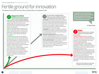 Current trajectory
Establishment of agri-technology will drive fastest
rate of change for any part of the food system.
• Technology High value, large arable production systems will
be further mechanised, with ground-based activities directed
by data from remote-sensing. Supporting technologies such as
GPS and drones will increase in precision and decrease in price,
making them more accessible to a larger population of
farmers. Output data will drive up efficiency, meaning lower
inputs for the same, or higher, output yields.
• Consolidation There is greater consolidation in UK farming,
particularly for livestock where economies of scale are driving
cost-competitiveness. Within industry it is generally expected
that this trend is likely to continue.
• Combined monitoring services Advanced weather
monitoring, modelling and agronomic data , such as from The
Climate Corporation (bought by Monsanto for USD ~$1bn), will
become increasingly important in informing farmer behaviour.
• Novel production systems These will expand in scale, with
urban or peri-urban production systems becoming
commonplace, although only providing modest contributors to
calorific demands. They are likely to provide fresh produce, but
unlikely to substitute for major food groups such as
carbohydrates or proteins.
Opportunities
Diversified production systems that combine
the best of agri-technology with integrated
production systems to produce quality, affordable food.
• Quality food Higher quality, nutritious produce may be
supplied in larger volumes that lower the cost to
households, with particular opportunities from emerging
markets. Potential for savings from optimisation to be
passed on to householders.
• Efficient Step change reductions in inputs for crop
production, reducing fuel, water, and chemical inputs.
Knock-on benefits would reduce run-off and enhance
biodiversity from reduced agrichemical applications.
Focus on waste reduction will also drive efficiency
improvements.
• Diversified production Agri-tech and integrated
production systems may be co-existing, with the latest
technology used to enhance novel production systems.
There may be proliferation in methods and locations of
food production, with increased production around cities
including for high value proteins such as fish from
aquaponics. Benefits from these changes would apply to
small farms as well as large scale farms.
• Connected Farmers in all growing regions could gain
access to high-speed internet and mobile data.
Standardised data protocols could provide free or
low-cost access to farmers from all sectors, while apps
running on existing low cost technologies (such as
smartphones and tablets) could reduce upfront
investment costs.
Risks
Greatest risks may stem from unintended
consequences from adoption of future
farming methods.
• (Not) addressing food security If sustainable
intensification succeeds in increasing food production,
it won’t necessarily improve food security for the most
vulnerable in society. Affordability of, and access to,
food must remain priority policies.
• Unequal uptake Whether linked to regional
connectivity of producers, or capital investments
segregating the market, risks of disparities of uptake of
technical advances which makes smaller farmers less
competitive and unable to survive.
• Technology reliance Ownership and access to data
could reside with a small number of (large) businesses,
on which food production increasingly depends. There
may be risk of farmers depending on technology,
reducing autonomy and self-sufficiency.
• Soils For future farming, managing and enhancing
soil structure and fertility will be critical. Sustainable
intensification must avoid soil degradation in pursuit of
higher yields.
Details of climate change risks to agriculture
in Climate risks to food chain resilience.
Future trajectories Farming for the future
Fertilegroundforinnovation
The trajectory for farming for the future: Risks and opportunities on the pathway to 2025
The Royal Society
“The global community faces an
important choice: expand the area
of agricultural land to increase
gross production, or increase yields
on existing agricultural land.”
15 TOPICSMENU CONCLUSIONSCONTENTS
 