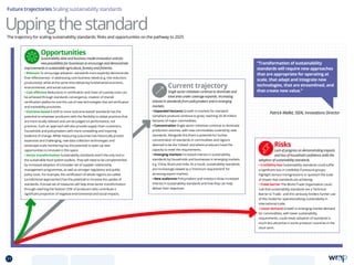 Current trajectory
Single sector initiatives continue to dominate and
total area under coverage expands. Increasing
interest in standards from policymakers and in emerging
markets.
• Expanded hectares Growth in markets for standard-
compliant products continue to grow, reaching 20-30 million
hectares of major commodities.
• Concentration Single sector initiatives continue to dominate
production volumes, with new commodities covered by new
standards. Alongside this there is potential for further
concentration of standards in commodities and regions
deemed to be the ‘riskiest’ and where producers have the
capacity to meet the requirements.
• Emerging markets Increased interest in sustainability
standards by households and businesses in emerging markets
e.g. China, Brazil and India. As a result, sustainability standards
are increasingly viewed as a ‘minimum requirement’ for
accessing export markets.
• New audiences Policymakers and investors show increased
interest in sustainability standards and how they can help
deliver their objectives.
Future trajectories Scaling sustainability standards
Opportunities
Sustainability data and business model innovation unlocks
new possibilities for businesses to encourage and demonstrate
improvements in sustainable agriculture, forestry and fisheries.
• Relevant To encourage adoption, standards more explicitly demonstrate
their effectiveness in addressing core business needs (e.g. risk reduction,
productivity), while at the same time delivering fundamental economic,
environmental, and social outcomes.
• Cost effective Reductions in certification and chain of custody costs can
be achieved through standards convergence, creation of shared
certification platforms and the use of new technologies that aid verification
and traceability processes.
• Outcome based A shift to more ‘outcome-based’ standards has the
potential to empower producers with the flexibility to adopt practices that
are more locally relevant and can be judged on performance, not
practices. Such an approach will also provide supply chain customers,
households and policymakers with more compelling and inspiring
evidence of change. While measuring outcomes has historically proved
expensive and challenging, new data collection technologies and
landscape-scale monitoring has the potential to open up new
opportunities to innovate in this space.
• Sector transformation Sustainability standards aren’t the only tool in
the sustainable food system toolbox. They will need to be complemented
by increased adoption of a broader set of supplier relationship
management programmes, as well as stronger regulatory and public
policy tools. For example, the certification of whole regions (so-called
‘jurisdictional approaches’) has the potential to increase the uptake of
standards. A broad set of measures will help drive sector transformation
through reaching the ‘bottom 25%’ of producers who contribute a
significant proportion of negative environmental and social impacts.
Uppingthestandard
Risks
Lack of progress on demonstrating impacts
and loss of household confidence stalls the
adoption of sustainability standards.
• Credibility loss Sustainability standards could suffer
a significant loss in credibility if pressure groups
highlight serious transgressions or question the scale
of impact that standards are achieving.
• Trade barrier The World Trade Organisation could
rule that sustainability standards are a Technical
Barrier to Trade - and this seriously hinders further use
of this model for operationalising sustainability in
international trade.
• Lower demand Growth in emerging market demand
for commodities, with lower sustainability
requirements, could mean adoption of standards is
much less attractive in some producer countries in the
short term.
Patrick Mallet, ISEAL Innovations Director
“Transformation of sustainability
standards will require new approaches
that are appropriate for operating at
scale, that adapt and integrate new
technologies, that are streamlined, and
that create new value.”
The trajectory for scaling sustainability standards: Risks and opportunities on the pathway to 2025
31 TOPICSMENU CONCLUSIONSCONTENTS
 