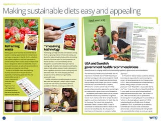 Makingsustainabledietseasyandappealing
Application Conscious food choices
Making good use of food that would otherwise be
wasted is creating opportunities for entrepreneurs
and larger companies. In the UK, OLIO is a platform
that enables neighbours and local businesses to
connect easily to share surplus food. The hyper-local
focus is designed to deliver social benefits around
increased interaction, as well as financial benefits to
those who can share the cost of food.
Rubies in the Rubble make award-winning
chutneys and jams from left over fruit and
vegetables, emphasising great taste first and
sustainability second. In
France, Intermarché
celebrates and
promotes
‘Inglorious Fruit
and Vegetables’,
misshapen produce
that would normally be
rejected by the retailer.
Technology can help solve the contradictions arising
from our growing interest in food and cooking, our
desire for real and healthy food and the diminishing
amount of time we spend on food preparation at
home. Gousto is a UK home delivery service
designed to save time while helping to improve
cooking skills. A weekly menu based around healthy,
organic, high welfare standard foods is delivered in
exact ingredient portions to make cooking easy and
eliminate waste. This saves shopping and food
preparation time, while ensuring a healthy,
sustainable meal.
EatWith is a platform enabling people to connect
with chefs who will cook a meal or offer a supper
club in their own home. Launched in 2010 it is
available in 150 cities, involving over 500 chefs.
Reframing
waste
Timesaving
technology
The intersection of health and sustainability and the
importance of a holistic view of health beyond pure
nutrition have begun to be communicated. In the UK,
for example, the WWF Livewell plate demonstrated
that by making small changes, you can eat a healthy,
balanced and sustainable diet for a “positive
difference for ourselves and for nature”. These
people and planet positive approaches are starting to
be implemented in government recommendations.
The Swedish government’s advice can be summed
up with their introductory statement “Eat greener,
not too much and be active”, three simple ideas that
together would not only be better for health but also
for the planet. The holistic links are explicitly
addressed: “When it comes to food, it’s easy to
concentrate on individual nutrients or foods to the
exclusion of everything else. But all aspects are
interlinked, so it’s important to maintain a holistic
approach.”
In the USA, the federal Dietary Guidelines Advisory
Committee is responsible for recommending the
content of dietary guidelines to the US government.
In 2015, their recommendations included defining a
healthy dietary pattern as “lower in red and
processed meat”. They define a “sustainable diet”as
one “lower in calories and animal based foods [that]
is more health promoting and is associated with
lower environmental impact than... the current U.S.
diet”. After consideration, the US government
decided against including the goal of sustainability as
“a factor in developing dietary guidelines”. While
sustainability will not officially enter US dietary
guidelines in 2015, its promotion by the Advisory
Committee and inclusion in the conversation
demonstrates a movement towards linking health
and sustainability that is likely to continue to grow.
USAandSwedish
governmenthealthrecommendations
Mixed fortunes in bringing health and sustainability together in government recommendations.
40 TOPICSMENU CONCLUSIONSCONTENTS
 