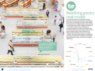 Redefininggrocery
retailmodelsSince the 2008 recession householders have been
spending more at the value-end of the market, leading
to an erosion of profitability at the ‘Big 4’ supermarkets.
As the dominance of the Big 4 weakens, price sensitivity
is increasingly driving retailer strategies and behaviours.
This trend is unlikely to slow and alongside an
increasing prevalence for smaller, more regular shops
carried out locally will re-shape traditional retail. On-line
sales and delivery platforms will accelerate this by
allowing smaller disruptive innovators to compete.
Retailers’ relationships with suppliers is changing and
becoming more balanced. This will lead to the need for
closer relationships, longer contract terms and greater
collaboration.
“It’s our job to be competitive in
all aspects and at all ends of the
market. That includes the
opening price point in any
category in the market.”
Dave Lewis, CEO Tesco Plc
Data
Aquaculture
Protein
Farming
Climate
Partnerships
Consumers
Packaging
Retail
Forecasting
Landscapes
Skills
Industry 4.0
Waste
Standards
41 TOPICSMENU CONCLUSIONSCONTENTS
 