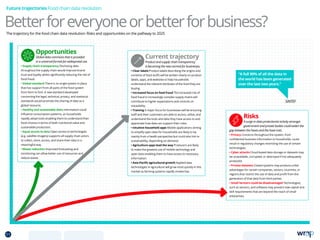 Opportunities
Global data commons that is provided
in a universal format for widespread use.
• Supply chain transparency Disclosing data
throughout the supply chain would improve brand
trust and loyalty whilst significantly reducing the risk of
food fraud.
• Global standard There is no single system in place
that has support from all parts of the food system
from farm to fork. A new standard developed
concerning the legal, technical, privacy, and statistical
standards would promote the sharing of data as a
global resource.
• Healthy and sustainable diets Information could
influence consumption patterns, as households
rapidly adopt tools enabling them to understand their
food choices in terms of both nutritional value and
sustainable production.
• Equal access to data Open access to technologies
(e.g. satellite imagery) supports all supply chain actors
to collect, store, access, and share their data in a
meaningful way.
• Waste reduction Improved forecasting and
monitoring can allow better use of resources and
reduce waste.
Current trajectory
Product and supply chain transparency
is becoming the new normal for businesses.
• Clear labels Product labels describing the origins and
contents of food stuffs will be written clearly on product
labels, apps, and websites to help households
understand the relevant attributes of the food they are
buying.
• Increased focus on food fraud The increased risk of
food fraud in increasingly complex supply chains will
contribute to higher expectations and controls on
traceability.
• Training A major focus for businesses will be ensuring
staff and their customers are able to access, utilise, and
understand the tools and data they have access to and
appreciate how data can support their roles.
• Intuitive household apps Mobile applications aiming
to simplify open data for households are likely to be
mainly from a health perspective but could also link to
sustainability, depending on demand.
• Agriculture apps lead the way Producers are likely
to make the greatest use of mobile technology and
open data enabling them to have access to necessary
information.
• Asia-Pacific agricultural growth Applied data
technologies in agriculture will grow most quickly in this
market as farming systems rapidly modernise.
Betterforeveryoneorbetterforbusiness?
Future trajectories Food chain data revolution
Risks
A surge in data protectionist activity amongst
government and private bodies could widen the
gap between the haves and the have nots.
• Privacy Concerns throughout the system, from
confidential business information to households, could
result in regulatory changes restricting the use of certain
technologies.
• Cyber attacks Cloud-based data storage or datasets may
be unavailable, corrupted, or destroyed if not adequately
protected.
• Private datasets Closed systems may produce unfair
advantages for certain companies, sectors, countries, or
regions that restrict the use of data and profit from the
generation of that data from third parties.
• Small farmers could be disadvantaged Technologies,
such as sensors, and software may present new capital and
skill requirements that are beyond the reach of small
enterprises.
SINTEF
“A full 90% of all the data in
the world has been generated
over the last two years.”
The trajectory for the food chain data revolution: Risks and opportunities on the pathway to 2025
51 TOPICSMENU CONCLUSIONSCONTENTS
 