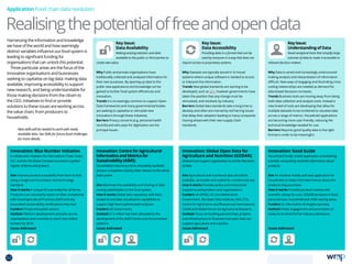Realisingthepotentialoffreeandopendata
Application Food chain data revolution
Key Issue:
Data Availability
Making existing statistics and data
available to the public or third parties to
create new value.
Why Public and private organisations have
traditionally collected and analysed information for
their own purposes. By opening up data to the
public new applications and knowledge can be
gained to further food system efficiencies and
innovation.
Trends It is increasingly common to support Open
Data frameworks and many governmental bodies
are seeking to capitalise or stimulate new
innovations through these initiatives.
Barriers Privacy concerns (e.g. personal health
records) and who pays for digitisation are the
principal issues.
Innovation: Blue Number Initiative
A collaboration between the International Trade Center,
GS1, and the UN Global Compact to produce a global
register of farms and growers.
Aim Improve product traceability from farm to fork
using a single communication and technology
standard.
How it works A unique ID is provided for all farms.
Producers can voluntarily report on their compliance
with Good Agricultural Practices (GAP) and any
associated sustainability certifications they had.
Funders Private and public sectors
Outlook Platform development and pilot across
organisations and countries to reach one million
farmers by 2019.
Issues Addressed
Key Issue:
Data Accessibility
Providing data in a format that can be
used by everyone in a way that does not
require access to proprietary systems.
Why Datasets are typically stored in ‘in house’
systems where unique software is needed to access
or interpret the information.
Trends New global standards are starting to be
developed, such as GS1, however governments have
taken the position that any change must be
stimulated, and resolved, by industry.
Barriers Global data standards take a long time to
develop and often are marred by red herring issues
that delay their adoption leading to many companies
moving ahead with their own supply chain
standards.
Innovation: Centre for Agricultural
Informatics and Metrics for
Sustainability (AIMS)
Consolidated internet portal to all publicly available
and pre-competitive industry data relevant to the whole
food system.
Aim Maximise the availability and sharing of data
among stakeholders in the food system.
How it works Global data repository with basic
analytical and data visualisation capabilities to
support high level sophisticated analyses.
Funders UK Government.
Outlook £12 million has been allocated to the
development of the AIMS Centre and the promised
platform.
Issues Addressed
Key Issue:
Understanding of Data
Novel analytical tools that simplify large
volumes of data to make it accessible to
relevant decision makers.
Why Data is varied and increasingly unstructured
making analysis and interpretation of information
difficult. New ways of engaging and illustrating cross
cutting relationships are needed as demand for
data-based decisions increases.
Trends Business tools are moving away from being
both data collection and analysis tools. Instead a
new breed of tools are developing that allow for
multiple datasets to be combined to visualise data
across a range of metrics. Household applications
are becoming more user friendly, reducing the
technical knowledge needed for use.
Barriers Requires good quality data in the right
format in order to be meaningful.
Innovation: Global Open Data for
Agriculture and Nutrition (GODAN)
Network and support organisation to aid the liberation
of data.
Aim Agricultural and nutritional data should be
available, accessible and usable for unrestricted use.
How it works Provides policy and institutional
support to policymakers and organisations.
Funders UK (DFID), US, the Netherlands
Government, the Open Data Institute, FAO, CTA,
Centre for Agriculture and Biosciences International,
CGIAR and Global Forum on Agricultural Research.
Outlook Focus on building partnerships, projects
and infrastructure to illustrate how open data can
support agriculture and nutrition.
Issues Addressed
Innovation: Good Guide
Household friendly mobile application consolidating
scientific and publicly available information about
products.
Aim An intuitive mobile and web application for
households to make informed choices about the
products they purchase.
How it works Provides product reviews and
scientific ratings for over 250,000 products in food,
personal care, household and child-rearing areas.
Funders UL Information  Insights (private).
Outlook Public engagement and promotion of
resource to drive further industry disclosure.
Issues Addressed
Harnessing the information and knowledge
we have of the world and how seemingly
distinct variables influence our food system is
leading to significant funding for
organisations that can unlock this potential.
Three particular areas are the focus of the
innovative organisations and businesses
seeking to capitalise on big data: making data
available, improving accessibility to support
new research, and being understandable for
those making decisions from the citizen to
the CEO. Initiatives to find or provide
solutions to these issues are working across
the value chain, from producers to
households.
52
New skills will be needed to work with newly
available data. See Skills for future food challenges
for more details.
TOPICSMENU CONCLUSIONSCONTENTS
 