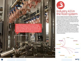Jeremy Shinton, Mitsubishi Electric
“The constant pressure on costs in the food industry
means it has a long history of innovating, so is likely to
embrace Industry 4.0 quickly and enthusiastically... the
need for traceability right through the production chain
has already ensured that machines are interconnected
and archiving data. Industry 4.0 should enhance this.”
The rise of digital industrial technology is heralding in
the fourth industrial revolution. Since the term was
coined in Germany in 2011 to describe the revolution
taking place to enable autonomous factories there has
been rapid progress to develop and deploy these new
technologies across the industry.
Despite a slow start for the food sector adopting the
technologies that drive Industry 4.0, there are signs that
a rapid expansion is underway as food businesses
recognise the revenue opportunities for new products
and services that can be delivered. However to deliver
this potential the sector will need to ensure the labour
force transitions its skill set to match the requirements
of these new facilities.
Industry4.0in
thefoodsystem
Data
Aquaculture
Protein
Farming
Climate
Partnerships
Consumers
Packaging
Retail
Forecasting
Landscapes
Skills
Industry 4.0
Waste
Standards
53 TOPICSMENU CONCLUSIONSCONTENTS
 