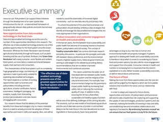 resource use. Policymakers can support these initiatives
through the development of an open spatial data
infrastructure for the UK – a national-level framework of
geographically relevant data, policies and tools that are easy
to access and use.
New opportunities from data-enabled
technology in the food chain
Data and data-enabled technology are at the core of a
number of the opportunities identified in this research. The
effective use of data-enabled technology presents one of the
greatest opportunities for the food system since the Green
Revolution. Whereas the Green Revolution saw increased
agricultural productivity through techniques, such as plant
breeding and the use of synthetic fertilisers, the ‘Green Data
Revolution’ will create a smarter, more flexible and resilient
food system, as more data is created and shared between
supply chain partners and consumers.
The characteristics of the food system, such as complexity,
huge geographical range, and diversity of
operators make it particularly suitable for
exploiting data-enabled technologies.
This report explores a number of exciting
opportunities open to business and
policymakers including precision
agriculture, smarter certification, factory
automation, ‘intelligent’ packaging, risk
analytics, supply chain forecasting,
product personalisation and new means
of engaging with consumers.
Our research shows that the delivery of the potential
benefits from these technologies is by no means inevitable:
there is a need to actively promote the adoption of these
approaches and invest in skills and capacity. Also, care will be
needed to avoid the downsides of increased digital
connectivity – such as new data security and privacy risks.
To unlock the potential of this area food businesses and
policymakers should develop ambitious data strategies that
identify and leverage the data-enabled technologies that are
most appropriate to their organisations.
Product innovation and consumer engagement
on health and sustainability
In the last ten years, the link between food sustainability and
public health has become of increasing interest to business
leaders, policymakers and civil society. The concept of
‘healthy sustainable diets’ has come to dominate research
and policy discussions - in particular the synergies and trade-
offs between dietary preferences and the environmental
impacts of global supply chains. National governments are
starting to add weight to this debate by providing dietary
recommendations that aim to deliver improved
environmental and nutritional outcomes.
This report underlines the wider set of
interdependencies between public health,
the food system and the integrity of the
natural environment. For example, how
environmental change has the potential to
impact public health by increasing food
safety risks or reducing the nutritional
quality of crops. In addition to this,
ensuring the UK has a diversified,
sustainable and healthy supply of protein
will be one of the defining challenges of the coming decades.
The solutions, such as new models of land-based aquaculture
and the use of alternate sources of protein in animal feed
(likely to be the main focus in the next decade) and as novel
ingredients in food products, have many potential
advantages as long as any new risks to human and
environmental health are properly managed. A systems
approach to dealing with health and sustainability outcomes
is therefore critical when it comes to considering our future
food and protein options, but also calls for more engagement
and support from the public. Consumer interest in health and
nutrition is increasing but it is important that this trend is
capitalised on to also deliver broader sustainability outcomes,
as well as new products and services.
The future of food
Making the most from these opportunities over the next ten
years will be judged by the degree to which we find scalable
solutions that transform the sector and our relationship
with food.
In order to adapt and respond to future shocks,
opportunities and trends, UK policymakers and businesses
will need to take a leadership role: exploring and supporting
the uptake of new technologies, production systems and raw
materials; realising the benefits of investing in data and skills;
and establishing new and innovative collaborations and
regulatory frameworks. By embracing ‘business unusual’ we
can ensure that our food system is truly fit for the future.
Executivesummary
“The effective use of data-
enabled technology
presents one of the
greatest opportunities for
the food system since the
Green Revolution.”
2 TOPICSMENU CONCLUSIONSCONTENTS
 
