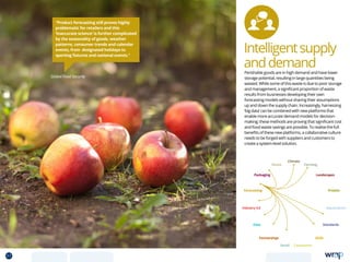 Intelligentsupply
anddemand
“Product forecasting still proves highly
problematic for retailers and this
‘inaccurate science’ is further complicated
by the seasonality of goods, weather
patterns, consumer trends and calendar
events, from designated holidays to
sporting fixtures and national events.”
Global Food Security
Perishable goods are in high demand and have lower
storage potential, resulting in large quantities being
wasted. While some of this waste is due to poor storage
and management, a significant proportion of waste
results from businesses developing their own
forecasting models without sharing their assumptions
up and down the supply chain. Increasingly, harnessing
‘big data’ can be combined with new platforms that
enable more accurate demand models for decision-
making; these methods are proving that significant cost
and food waste savings are possible. To realise the full
benefits of these new platforms, a collaborative culture
needs to be forged with suppliers and customers to
create a system-level solution.
Data
Aquaculture
Protein
Farming
Climate
Partnerships
Consumers
Packaging
Retail
Forecasting
Landscapes
Skills
Industry 4.0
Waste
Standards
57 TOPICSMENU CONCLUSIONSCONTENTS
 