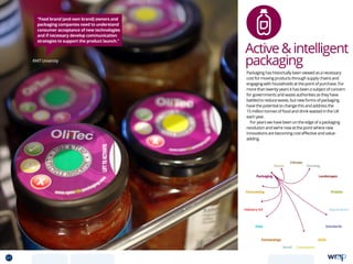 “Food brand [and own brand] owners and
packaging companies need to understand
consumer acceptance of new technologies
and if necessary develop communication
strategies to support the product launch.”
RMIT University
Packaging has historically been viewed as a necessary
cost for moving products through supply chains and
engaging with households at the point of purchase. For
more than twenty years it has been a subject of concern
for governments and waste authorities as they have
battled to reduce waste, but new forms of packaging
have the potential to change this and address the
15 million tonnes of food and drink wasted in the UK
each year.
For years we have been on the edge of a packaging
revolution and we’re now at the point where new
innovations are becoming cost effective and value-
adding.
Activeintelligent
packaging
Data
Aquaculture
Protein
Farming
Climate
Partnerships
Consumers
Packaging
Retail
Forecasting
Landscapes
Skills
Industry 4.0
Waste
Standards
61 TOPICSMENU CONCLUSIONSCONTENTS
 