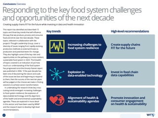 This report has identified and described 15
topics and three key trends that will influence
the way that we produce, process and consume
food and drink over the next decade. These
topics, selected in collaboration with the
project’s Thought Leadership Group, cover a
diversity of issues ranging from rapidly evolving
production methods to external threats to
production and potential levers for change.
They also highlight some of the key risks and
opportunities on the pathway to a more resilient,
sustainable food system in 2025. The breadth
of topics covered is an indication of just how
much our understanding of the food system
has progressed since the Grocery Futures report
was published in 2006.1
If the past decade has
been one of discovering the nature and scale
of the issues we face and beginning to respond
to them, then the success of the next ten years
will be judged on the choices we make in finding
solutions to achieve sector transformation.
In undertaking the research three key cross-
cutting trends emerged: increasing challenges
to food system resilience; the explosion of
data-enabled technology; and the alignment
of the health and environmental sustainability
agendas. These are explored in more detail
in this section and have been used by WRAP
and the research team to develop high-level
recommendations.
Conclusions Overview
Conclusions,keytrendsandrecommendations
Creating supply chains FIT for the future while investing in data and health innovation
Explosion in
data-enabled technology
Increasing challenges to
food system resilience
Createsupply chains
FIT for the future
Keytrends High-levelrecommendations
Invest in food chain
data capabilities
Promote innovation and
consumer engagement
on health  sustainability
Alignment of health 
sustainability agendas
Respondingtothekeyfoodsystemchallenges
andopportunitiesofthenextdecade
69 TOPICSMENU CONCLUSIONSCONTENTS
 