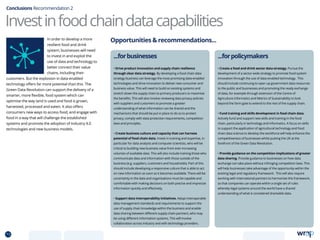 In order to develop a more
resilient food and drink
system, businesses will need
to invest in and exploit the
use of data and technology to
better connect their value
chains, including their
customers. But the explosion in data-enabled
technology offers far more potential than this. The
Green Data Revolution can support the delivery of a
smarter, more flexible, food system which can
optimise the way land is used and food is grown,
harvested, processed and eaten. It also offers
consumers new ways to access food, and engage with
food in a way that will challenge the established
systems and promote the adoption of Industry 4.0
technologies and new business models.
Conclusions Recommendation 2
...forpolicymakers
• Create a food and drink sector data strategy. Pursue the
development of a sector-wide strategy to promote food system
innovation through the use of data-enabled technology. This
should include continuing to open up government data resources
to the public and businesses and promoting the ready exchange
of data, for example through extension of the Centre of
Agriculture Informatics and Metrics of Sustainability to look
beyond the farm gate to extend to the rest of the supply chain.
• Fund training and skills development in food chain data.
Actively fund and support new skills and training in the food
chain, particularly in technology and informatics. A focus on skills
to support the application of agricultural technology and food
chain data science to develop the workforce will help enhance the
competitiveness of businesses whilst putting the UK at the
forefront of the Green Data Revolution.
• Provide guidance on the competition implications of greater
data sharing. Provide guidance to businesses on how data
exchange can take place without infringing competition laws. This
will help businesses take advantage of the opportunity within the
existing legal and regulatory framework. This will also require
working with international partners to harmonise this framework,
so that companies can operate within a single set of rules
whereby legal systems around the world have a shared
understanding of what is considered shareable data.
...forbusinesses
• Drive product innovation and supply chain resilience
through clear data strategy. By developing a food chain data
strategy business can leverage the most promising data-enabled
technologies and drive innovation to deliver new consumer and
business value. This will need to build on existing systems and
stretch down the supply chain to primary producers to maximise
the benefits. This will also involve reviewing data privacy policies
with suppliers and customers to promote a greater
understanding of what information can be shared and the
mechanisms that should be put in place to do so to protect
privacy, comply with data protection requirements, competition
laws and principles.
• Create business culture and capacity that can harness
potential of food chain data. Invest in training and expertise, in
particular for data analysts and computer scientists, who will be
critical to building new business value from ever-increasing
volumes of available data. This will also include training those who
communicate data and information with those outside of the
business (e.g. suppliers, customers and households). Part of this
should include developing a responsive culture that is able to act
on new information as soon as it becomes available. There will be
uncertainty in the data and organisations must be capable and
comfortable with making decisions on both precise and imprecise
information quickly and effectively.
• Support data interoperability initiatives. Adopt interoperable
data management standards and requirements to support the
use of supply chain knowledge within the business and enable
data sharing between different supply chain partners, who may
be using different information systems. This will involve
collaboration across industry and with technology providers.
Investinfoodchaindatacapabilities
Opportunities  recommendations...
73 TOPICSMENU CONCLUSIONSCONTENTS
 