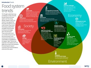 Economic challenges
Weak economic growth in the
EU and depressed commodity
prices have a significant
influence on decision-making
from farm to store.
Increasing challenges
to food system
resilience
Food system actors
are having to adapt
to an uncertain
operating
environment.
Climate 
environmental change
The risks of climate-related shocks
to the food system are increasing.
Globalisation  trade
Global trade flows are
changing, with more
competition from purchasers
in emerging markets.
Demographics  inequality
The widening wealth gap and aging
population are altering household food
shopping and eating behaviours.
Alignment of health
sustainabilityagendas
There is a growing
appreciation of the many
synergies - but also some
important tensions - when
tackling major public health
and environmental challenges
of this century.
Ideology
Food supply chains are
having to cater to an
increasingly diverse
range of religious
beliefs.
Convenience
Changing social norms and working
practices continue to influence the
frequency and format of food consumption.
Social media
More than two thirds of the British
population have social media
profiles. The way households
make purchasing and dining
decisions is increasingly online.
The food, energy,
water nexus
Despite low commodity
prices, long term concerns
remain over availability and
quality of resources
underpinning the food system
e.g. soil, water and energy.
Urbanisation
The world’s urban population will
grow by more than a billion
people between 2010 and 2025.
Environment
Society
Economy
Explosion of data-
enabled technology
The amount of data is growing
at an exponential rate. This
offers potential for a smarter,
more responsive food system.
Introduction Trends
Foodsystem
trends
The Thought Leadership Group
considered a number of trends
that will influence the food
system over the coming
decade. However, early in the
research it was agreed that
the project should focus on a
small number of ‘key trends’
that industry, policymakers
and WRAP have the power
to influence and engage
with in the short term.
These trends, which touch
on a number of issues across
the environmental, social
and economic dimensions of
sustainability, are highlighted in
the diagram, right. They are also
explored in more detail on the next
page and are used as the framework
for presenting the research
conclusions and recommendations
at the end of this report.
Governance
International, national and corporate
policymakers are responding to food system
challenges and shocks.
5 TOPICSMENU CONCLUSIONSCONTENTS
 