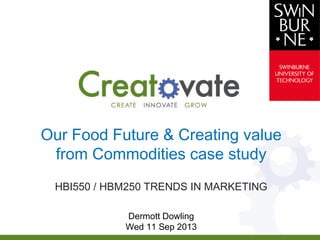 Our Food Future & Creating value
from Commodities case study
HBI550 / HBM250 TRENDS IN MARKETING
Dermott Dowling
Wed 11 Sep 2013
 