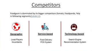 Competitors
Foodgasm is dominated by its bigger competitors Zomato, Foodpanda, Yelp
in following segments(Exhibit 2):
 