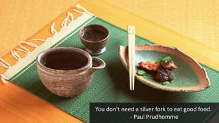 You don't need a silver fork to eat good food.
- Paul Prudhomme
 