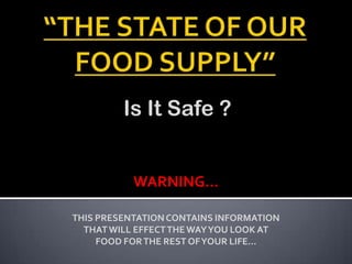 Is It Safe ?


           WARNING…

THIS PRESENTATION CONTAINS INFORMATION
  THAT WILL EFFECT THE WAY YOU LOOK AT
     FOOD FOR THE REST OF YOUR LIFE…
 