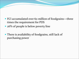  FCI accumulated over 60 million of foodgrains—three
times the requirement for PDS
 26% of people is below poverty line
 There is availability of foodgrains, still lack of
purchasing power
 