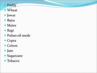  Paddy
 Wheat
 Jowar
 Bajra
 Maize
 Ragi
 Pulses oil seeds
 Copra
 Cotton
 Jute
 Sugarcane
 Tobacco
 