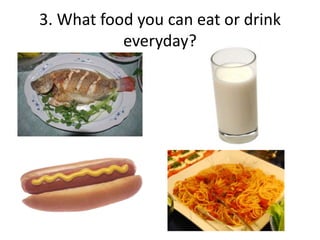 3. What food you can eat or drink
everyday?
 