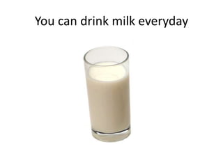 You can drink milk everyday
 
