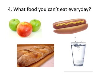 4. What food you can’t eat everyday?
 