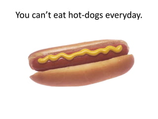 You can’t eat hot-dogs everyday.
 