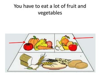 You have to eat a lot of fruit and
vegetables
 