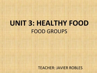 UNIT 3: HEALTHY FOOD 
FOOD GROUPS 
TEACHER: JAVIER ROBLES 
 